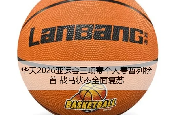 华天2026亚运会三项赛个人赛暂列榜首 战马状态全面复苏