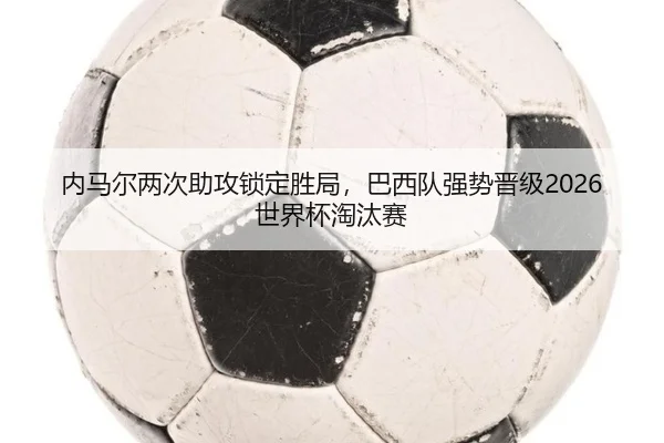 内马尔两次助攻锁定胜局，巴西队强势晋级2026世界杯淘汰赛