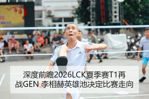 深度前瞻2026LCK夏季赛T1再战GEN 李相赫英雄池决定比赛走向