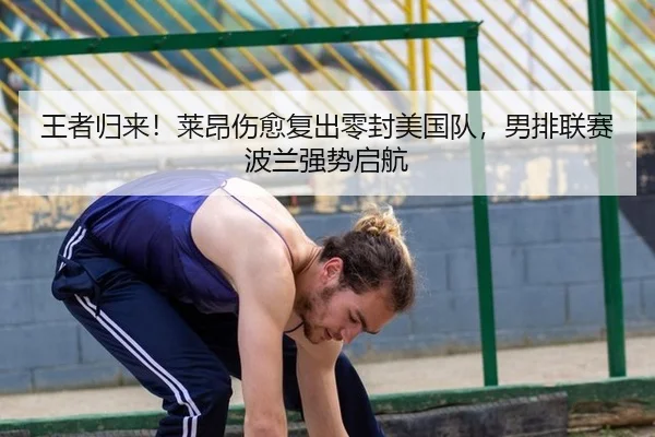 王者归来！莱昂伤愈复出零封美国队，男排联赛波兰强势启航