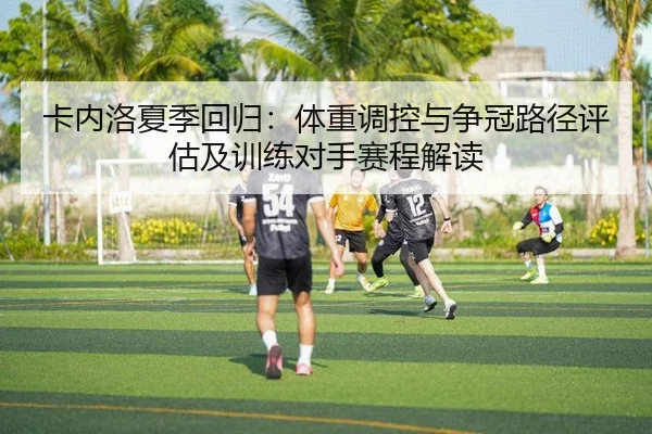 卡内洛夏季回归：体重调控与争冠路径评估及训练对手赛程解读