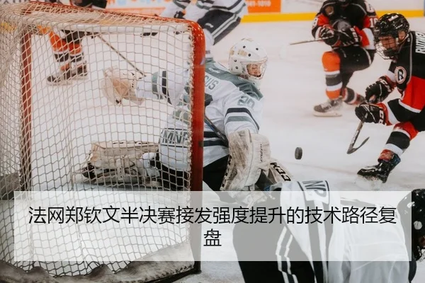 法网郑钦文半决赛接发强度提升的技术路径复盘